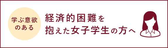 学ぶ意欲のある経済的困難を抱えた女子学生の方へ