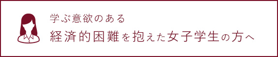 学ぶ意欲のある経済的困難を抱えた女子学生の方へ